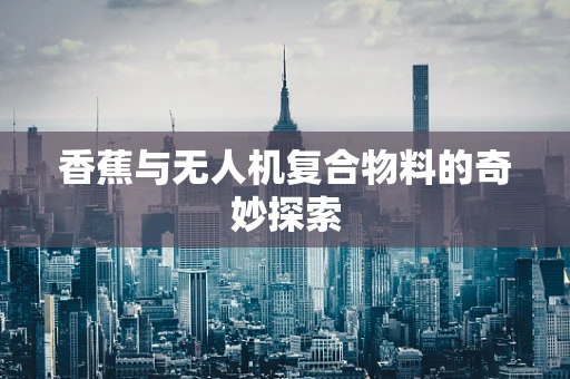 香蕉与无人机复合物料的奇妙探索