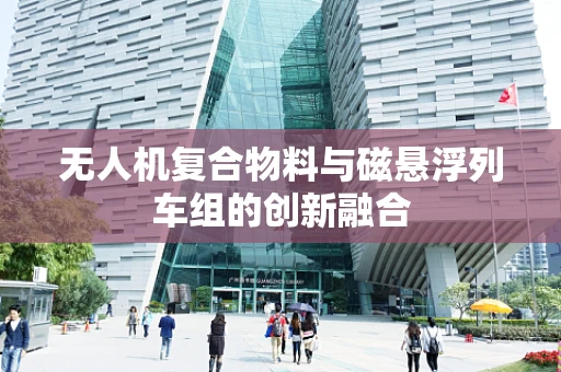 无人机复合物料与磁悬浮列车组的创新融合