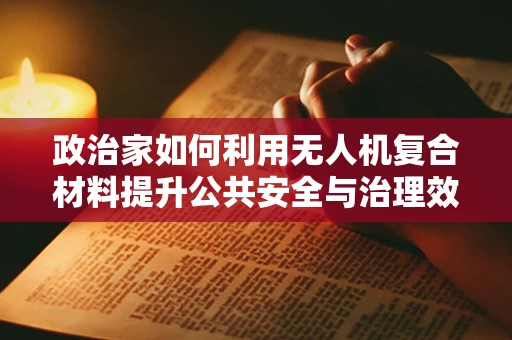 政治家如何利用无人机复合材料提升公共安全与治理效率？