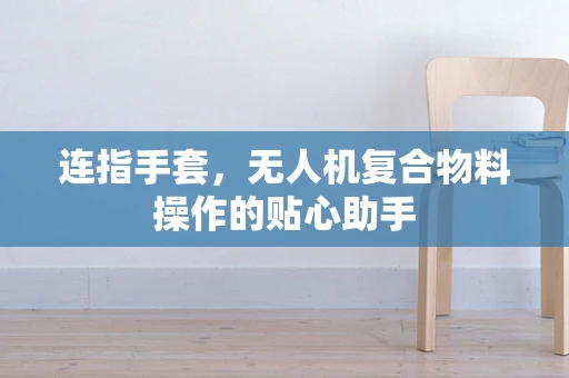 连指手套，无人机复合物料操作的贴心助手