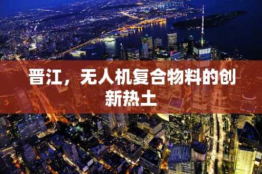 晋江，无人机复合物料的创新热土