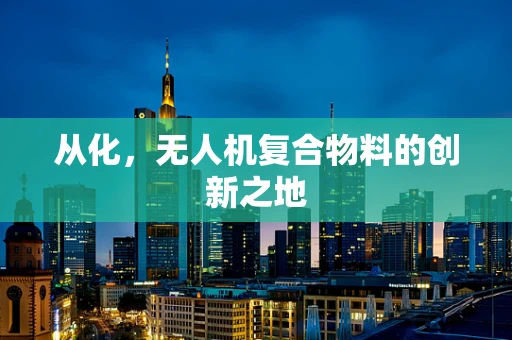 从化，无人机复合物料的创新之地