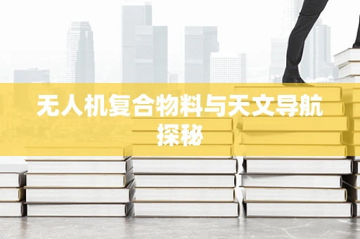 无人机复合物料与天文导航探秘
