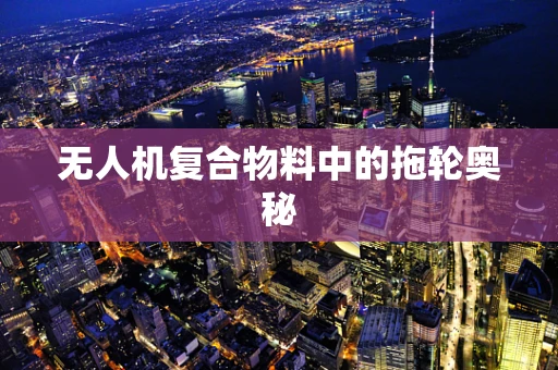 无人机复合物料中的拖轮奥秘