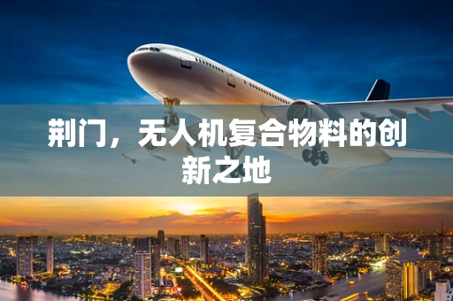 荆门，无人机复合物料的创新之地