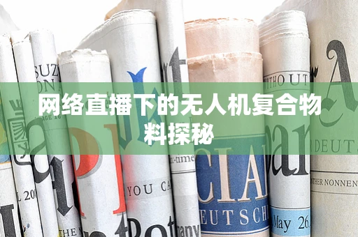 网络直播下的无人机复合物料探秘