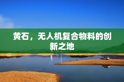黄石，无人机复合物料的创新之地