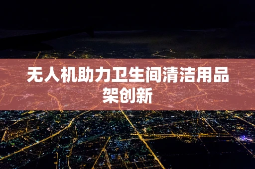 无人机助力卫生间清洁用品架创新
