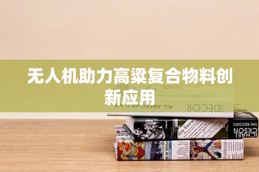 无人机助力高粱复合物料创新应用