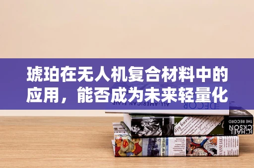 琥珀在无人机复合材料中的应用，能否成为未来轻量化与耐久性的新宠？