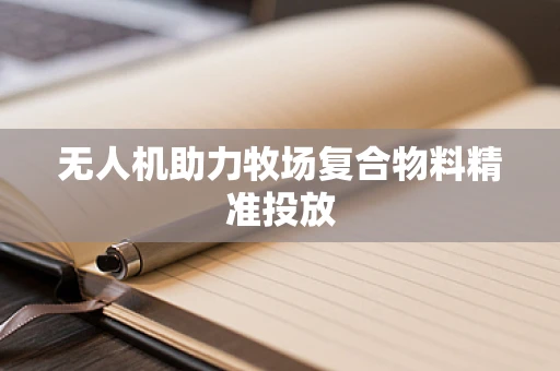 无人机助力牧场复合物料精准投放