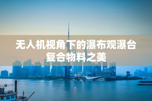 无人机视角下的瀑布观瀑台复合物料之美