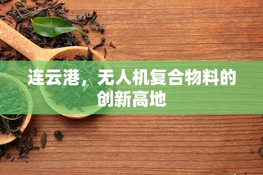 连云港，无人机复合物料的创新高地