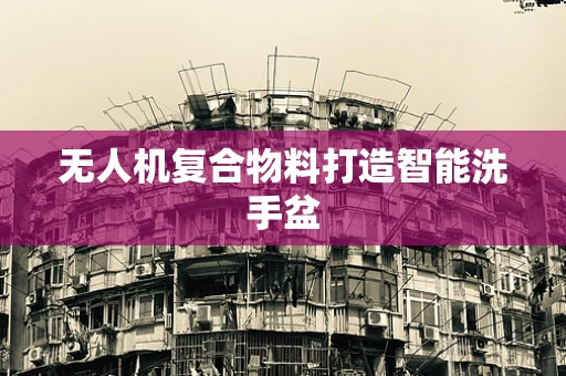 无人机复合物料打造智能洗手盆