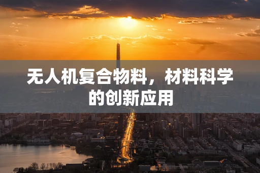 无人机复合物料，材料科学的创新应用