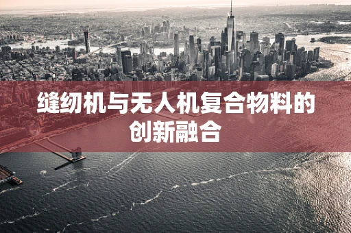 缝纫机与无人机复合物料的创新融合