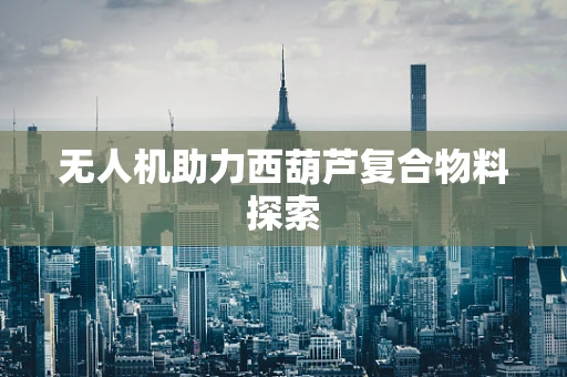 无人机助力西葫芦复合物料探索