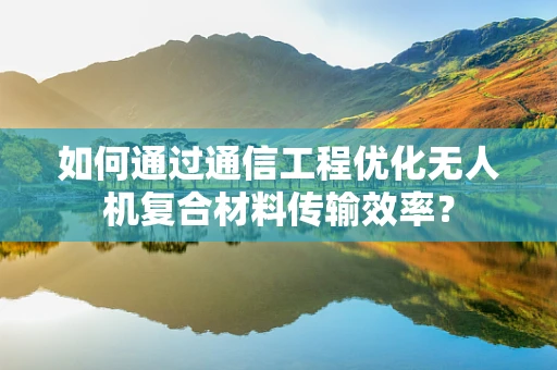 如何通过通信工程优化无人机复合材料传输效率？