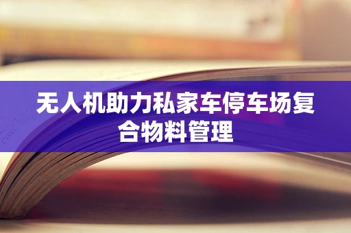 无人机助力私家车停车场复合物料管理