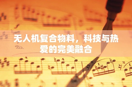 无人机复合物料，科技与热爱的完美融合