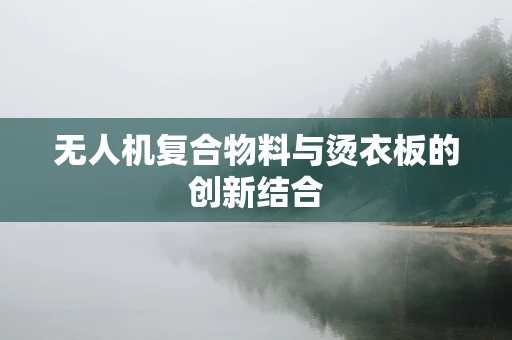 无人机复合物料与烫衣板的创新结合
