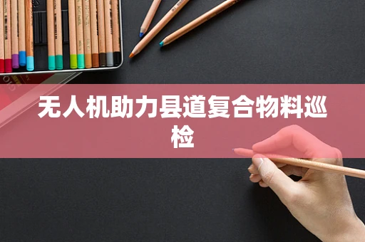 无人机助力县道复合物料巡检