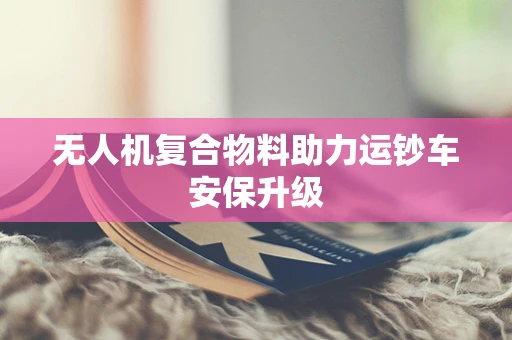 无人机复合物料助力运钞车安保升级