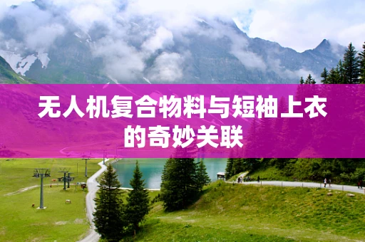 无人机复合物料与短袖上衣的奇妙关联