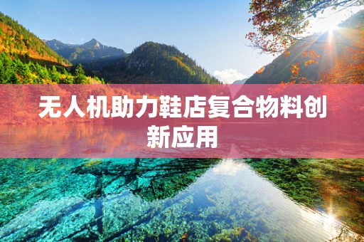 无人机助力鞋店复合物料创新应用
