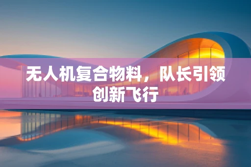 无人机复合物料，队长引领创新飞行