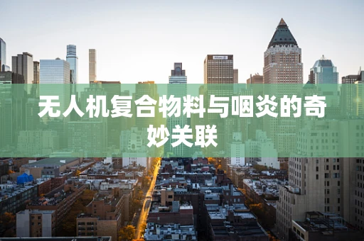 无人机复合物料与咽炎的奇妙关联