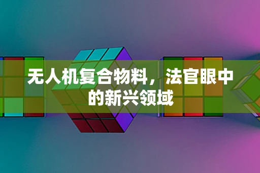 无人机复合物料，法官眼中的新兴领域