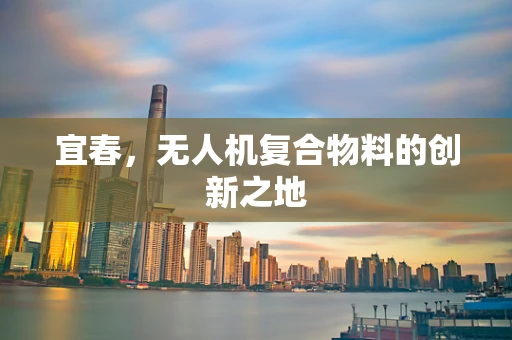 宜春，无人机复合物料的创新之地