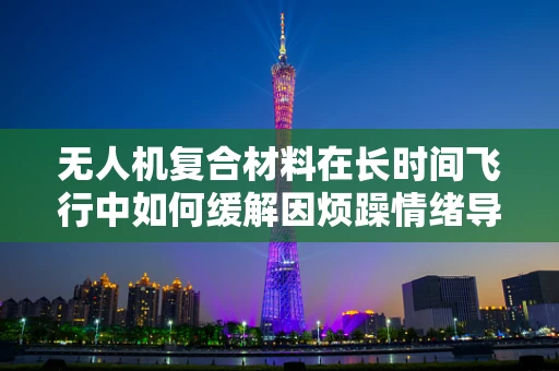 无人机复合材料在长时间飞行中如何缓解因烦躁情绪导致的操作失误？