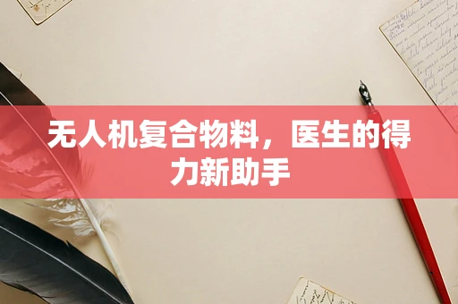 无人机复合物料，医生的得力新助手
