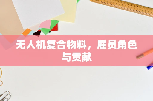 无人机复合物料，雇员角色与贡献