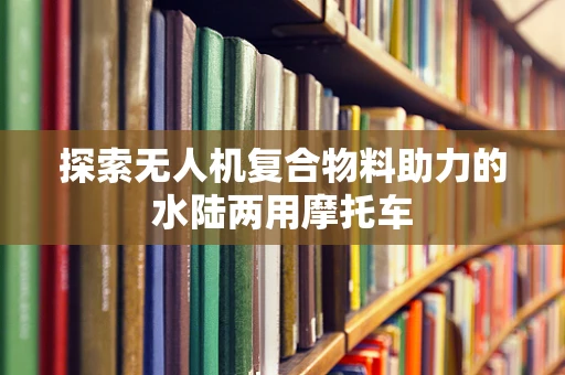 探索无人机复合物料助力的水陆两用摩托车