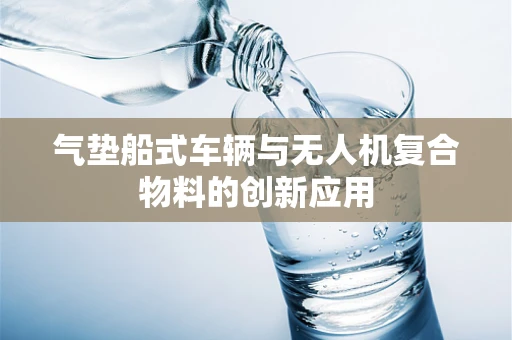 气垫船式车辆与无人机复合物料的创新应用