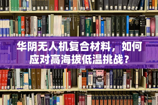 华阴无人机复合材料，如何应对高海拔低温挑战？