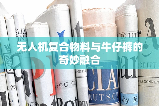 无人机复合物料与牛仔裤的奇妙融合