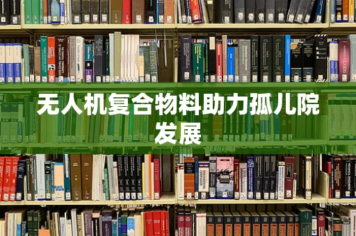 无人机复合物料助力孤儿院发展