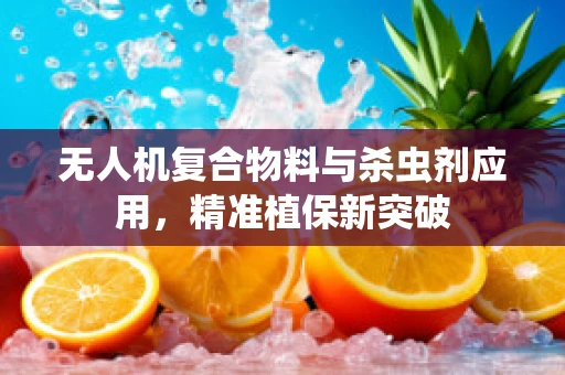 无人机复合物料与杀虫剂应用，精准植保新突破
