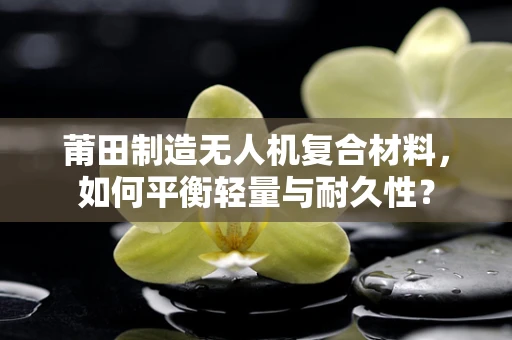 莆田制造无人机复合材料，如何平衡轻量与耐久性？