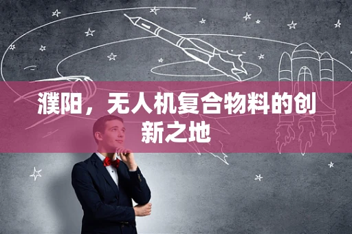濮阳，无人机复合物料的创新之地