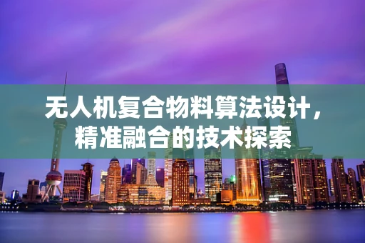 无人机复合物料算法设计，精准融合的技术探索