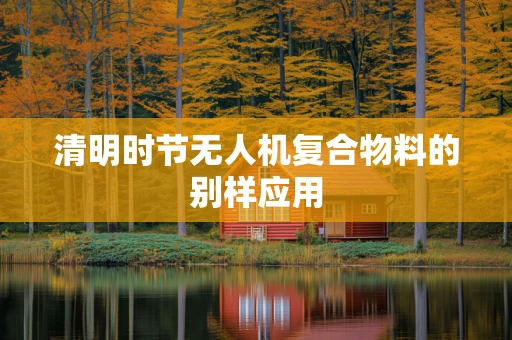 清明时节无人机复合物料的别样应用