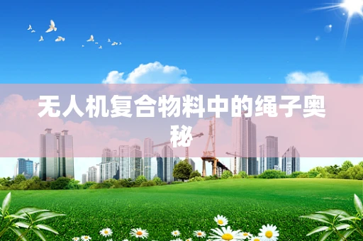 无人机复合物料中的绳子奥秘