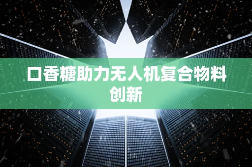 口香糖助力无人机复合物料创新