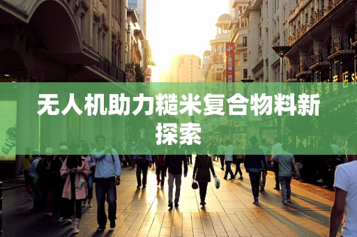 无人机助力糙米复合物料新探索
