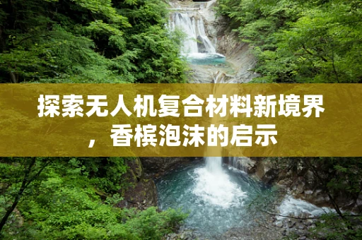 探索无人机复合材料新境界，香槟泡沫的启示